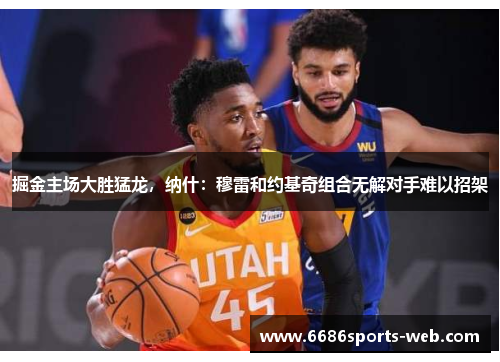 掘金主场大胜猛龙，纳什：穆雷和约基奇组合无解对手难以招架