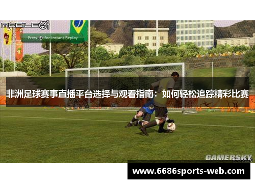非洲足球赛事直播平台选择与观看指南：如何轻松追踪精彩比赛