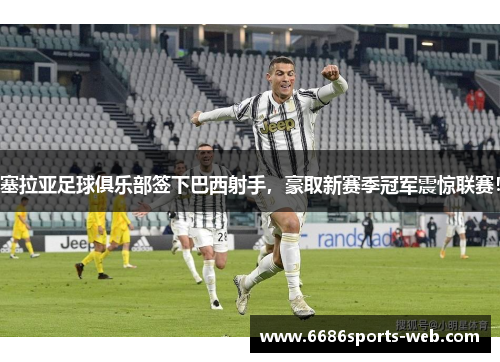 塞拉亚足球俱乐部签下巴西射手，豪取新赛季冠军震惊联赛！