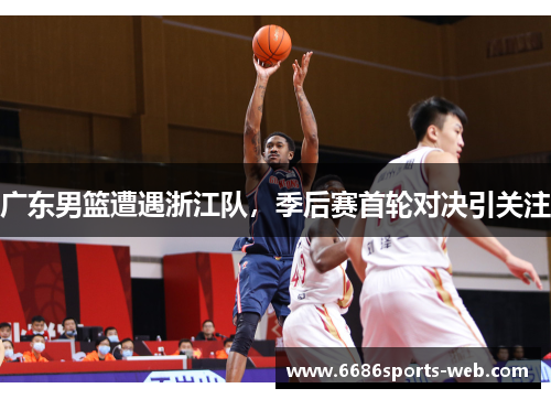 广东男篮遭遇浙江队，季后赛首轮对决引关注