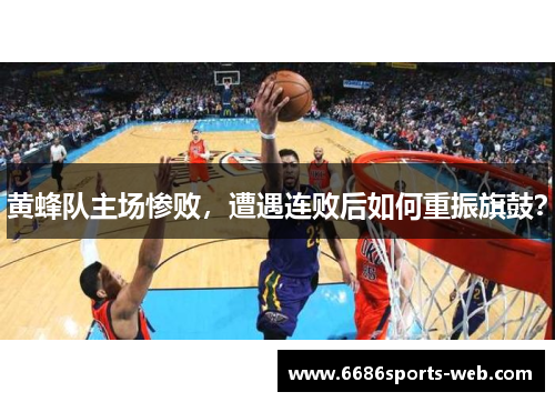 黄蜂队主场惨败，遭遇连败后如何重振旗鼓？