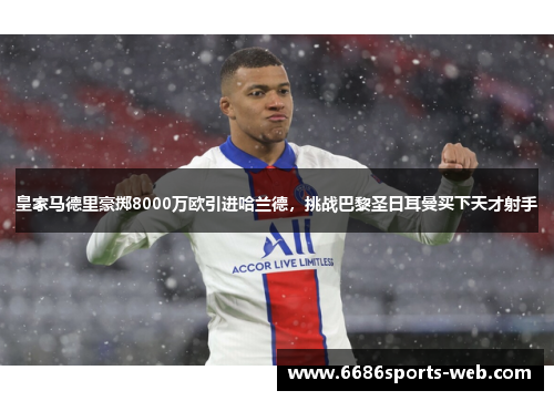 皇家马德里豪掷8000万欧引进哈兰德，挑战巴黎圣日耳曼买下天才射手