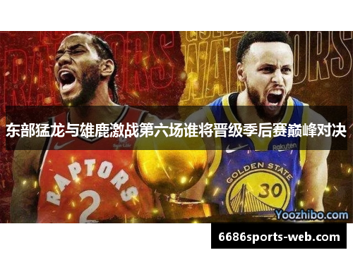 东部猛龙与雄鹿激战第六场谁将晋级季后赛巅峰对决