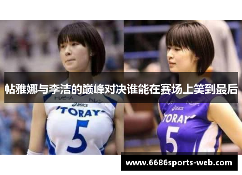 帖雅娜与李洁的巅峰对决谁能在赛场上笑到最后