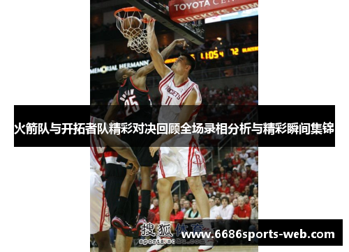 火箭队与开拓者队精彩对决回顾全场录相分析与精彩瞬间集锦