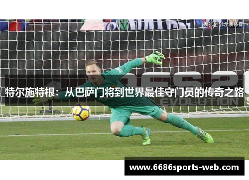特尔施特根：从巴萨门将到世界最佳守门员的传奇之路