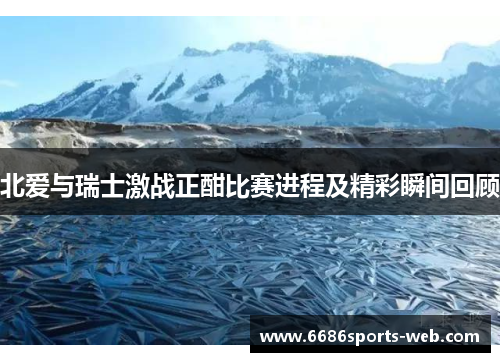 北爱与瑞士激战正酣比赛进程及精彩瞬间回顾
