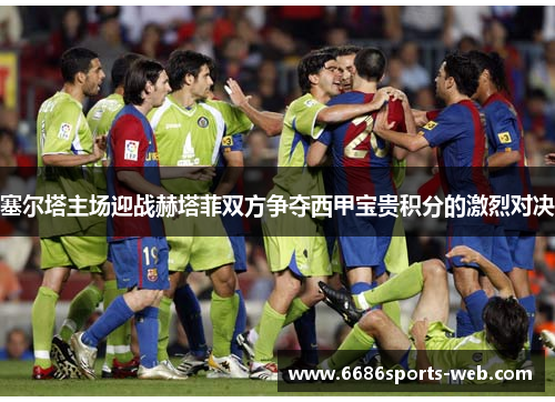 塞尔塔主场迎战赫塔菲双方争夺西甲宝贵积分的激烈对决